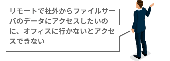 リモートで社外からファイルサーバのデータにアクセスしたいのに、オフィスに⾏かないとアクセスできない