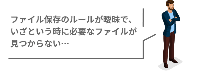 ファイル保存のルールが曖昧で、いざという時に必要なファイルが見つからない…